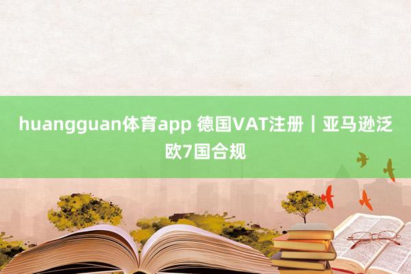 huangguan体育app 德国VAT注册｜亚马逊泛欧7国合规
