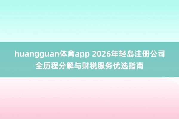huangguan体育app 2026年轻岛注册公司全历程分解与财税服务优选指南