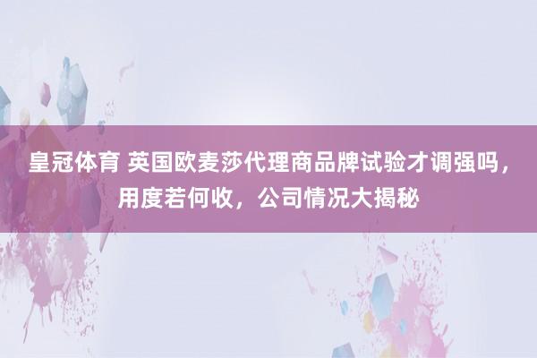 皇冠体育 英国欧麦莎代理商品牌试验才调强吗，用度若何收，公司情况大揭秘
