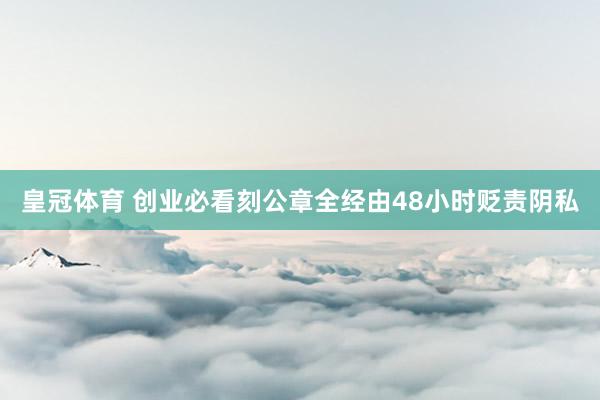皇冠体育 创业必看刻公章全经由48小时贬责阴私