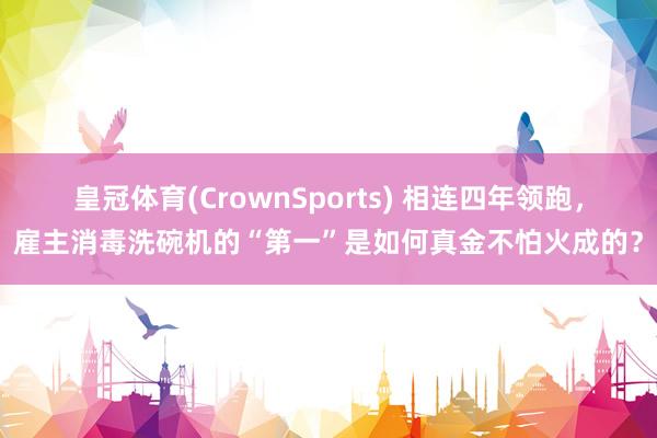皇冠体育(CrownSports) 相连四年领跑，雇主消毒洗碗机的“第一”是如何真金不怕火成的？