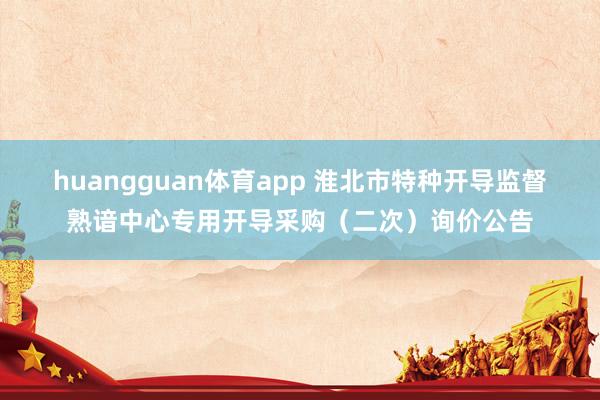 huangguan体育app 淮北市特种开导监督熟谙中心专用开导采购（二次）询价公告