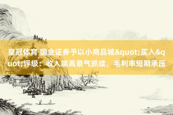 皇冠体育 国金证券予以小商品城"买入"评级：收入端高景气抓续，毛利率短期承压