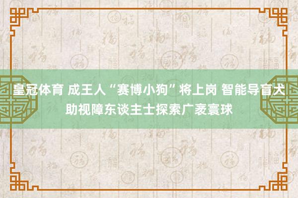 皇冠体育 成王人“赛博小狗”将上岗 智能导盲犬助视障东谈主士探索广袤寰球