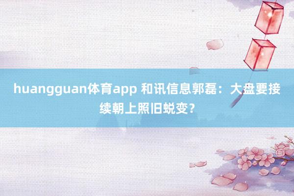 huangguan体育app 和讯信息郭磊：大盘要接续朝上照旧蜕变？