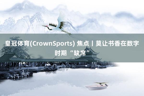 皇冠体育(CrownSports) 焦点丨莫让书香在数字时期 “缺席”