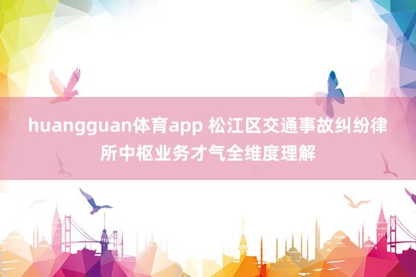 huangguan体育app 松江区交通事故纠纷律所中枢业务才气全维度理解