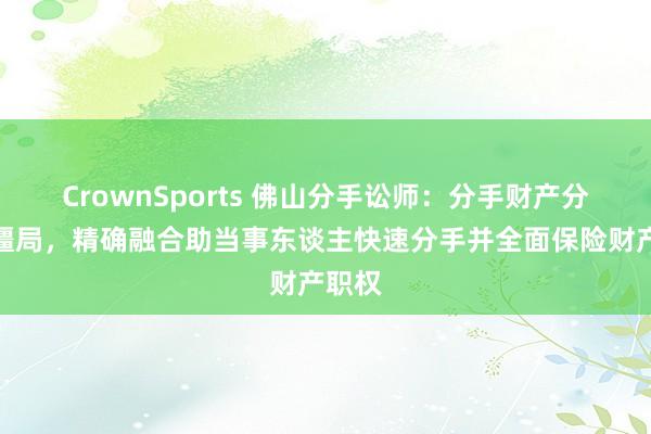 CrownSports 佛山分手讼师：分手财产分割陷僵局，精确融合助当事东谈主快速分手并全面保险财产职权