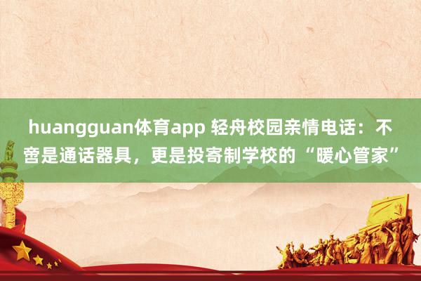 huangguan体育app 轻舟校园亲情电话：不啻是通话器具，更是投寄制学校的 “暖心管家”