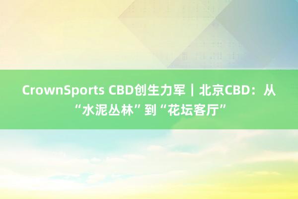 CrownSports CBD创生力军｜北京CBD：从“水泥丛林”到“花坛客厅”