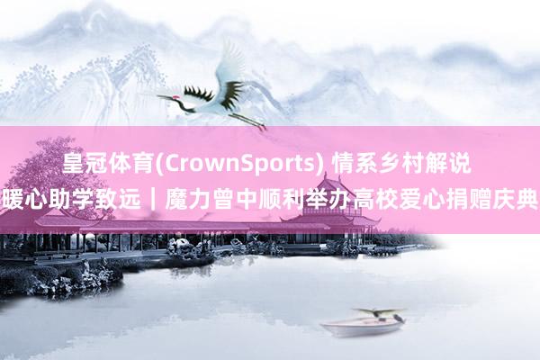 皇冠体育(CrownSports) 情系乡村解说 暖心助学致远｜魔力曾中顺利举办高校爱心捐赠庆典