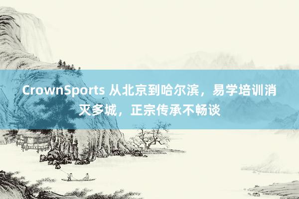 CrownSports 从北京到哈尔滨，易学培训消灭多城，正宗传承不畅谈