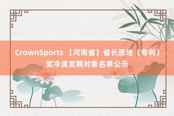 CrownSports 【河南省】省长质地（专利）奖冷漠赏赐对象名单公示