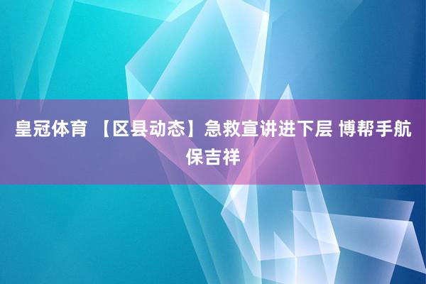 皇冠体育 【区县动态】急救宣讲进下层 博帮手航保吉祥