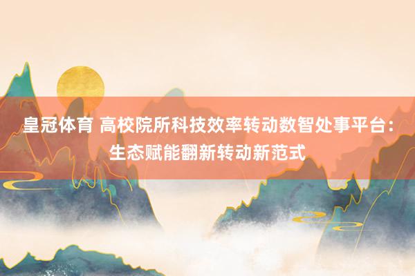 皇冠体育 高校院所科技效率转动数智处事平台：生态赋能翻新转动新范式