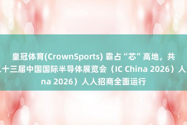 皇冠体育(CrownSports) 霸占“芯”高地，共筑荣达态！第二十三届中国国际半导体展览会（IC China 2026）人人招商全面运行