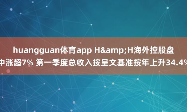 huangguan体育app H&H海外控股盘中涨超7% 第一季度总收入按呈文基准按年上升34.4%