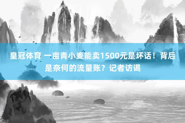 皇冠体育 一亩青小麦能卖1500元是坏话！背后是奈何的流量账？记者访谒