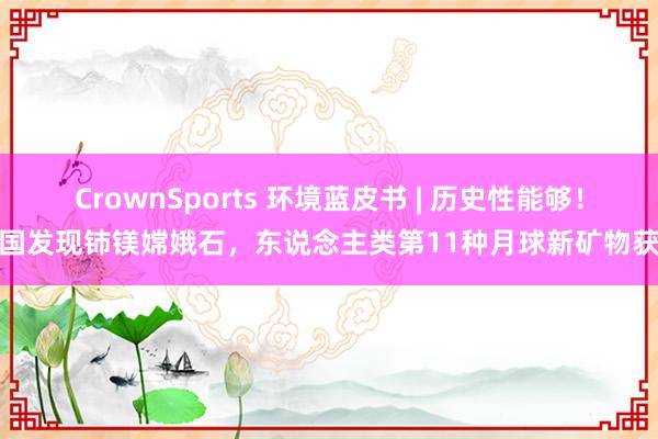 CrownSports 环境蓝皮书 | 历史性能够！我国发现铈镁嫦娥石，东说念主类第11种月球新矿物获批
