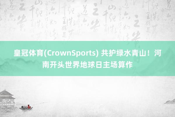 皇冠体育(CrownSports) 共护绿水青山！河南开头世界地球日主场算作
