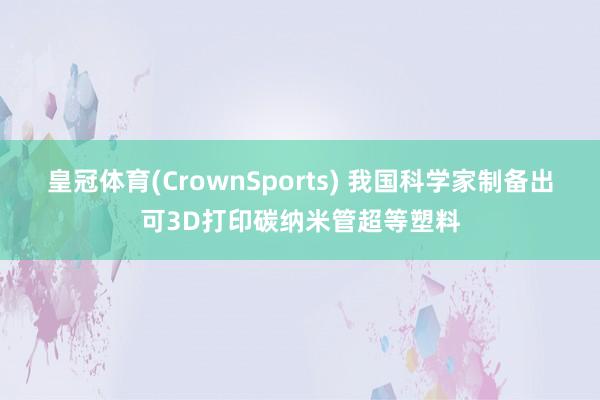 皇冠体育(CrownSports) 我国科学家制备出可3D打印碳纳米管超等塑料