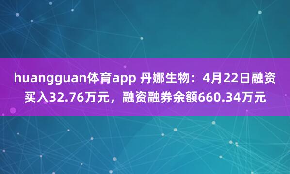 huangguan体育app 丹娜生物：4月22日融资买入32.76万元，融资融券余额660.34万元