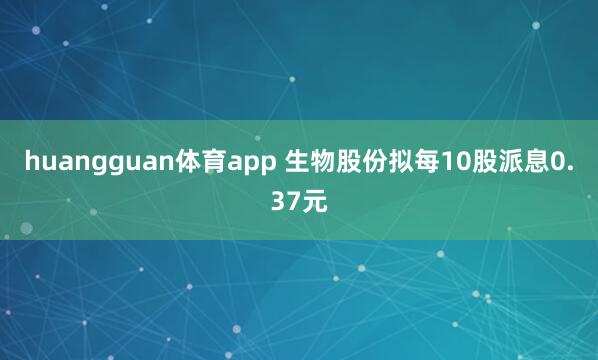 huangguan体育app 生物股份拟每10股派息0.37元