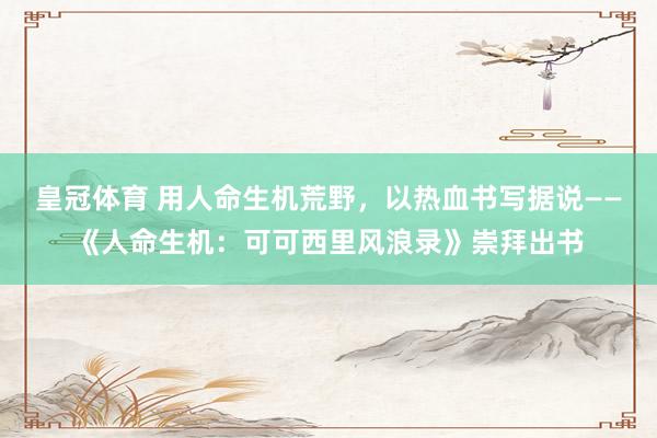 皇冠体育 用人命生机荒野，以热血书写据说——《人命生机：可可西里风浪录》崇拜出书
