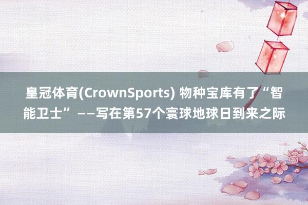 皇冠体育(CrownSports) 物种宝库有了“智能卫士” ——写在第57个寰球地球日到来之际