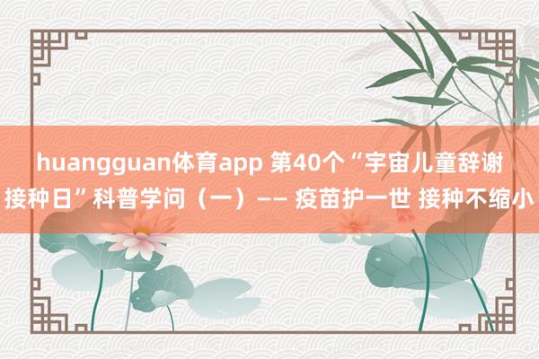 huangguan体育app 第40个“宇宙儿童辞谢接种日”科普学问（一）—— 疫苗护一世 接种不缩小