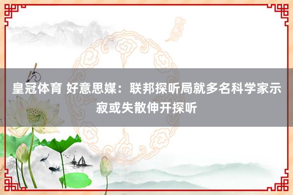 皇冠体育 好意思媒：联邦探听局就多名科学家示寂或失散伸开探听