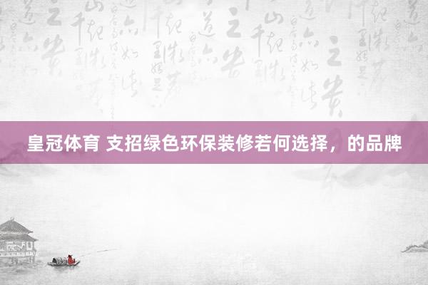 皇冠体育 支招绿色环保装修若何选择，的品牌