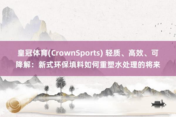 皇冠体育(CrownSports) 轻质、高效、可降解：新式环保填料如何重塑水处理的将来