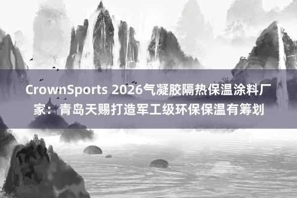 CrownSports 2026气凝胶隔热保温涂料厂家：青岛天赐打造军工级环保保温有筹划