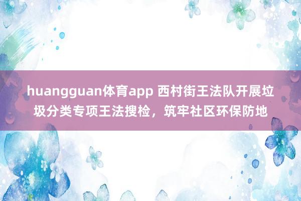 huangguan体育app 西村街王法队开展垃圾分类专项王法搜检，筑牢社区环保防地