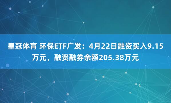 皇冠体育 环保ETF广发：4月22日融资买入9.15万元，融资融券余额205.38万元