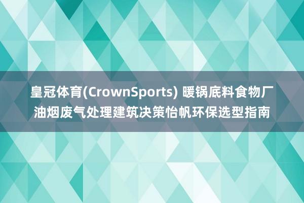 皇冠体育(CrownSports) 暖锅底料食物厂油烟废气处理建筑决策怡帆环保选型指南