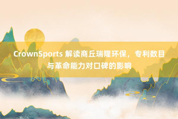 CrownSports 解读商丘瑞隆环保，专利数目与革命能力对口碑的影响