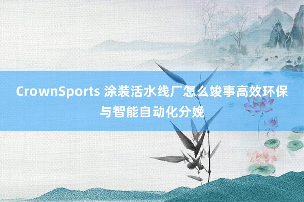 CrownSports 涂装活水线厂怎么竣事高效环保与智能自动化分娩