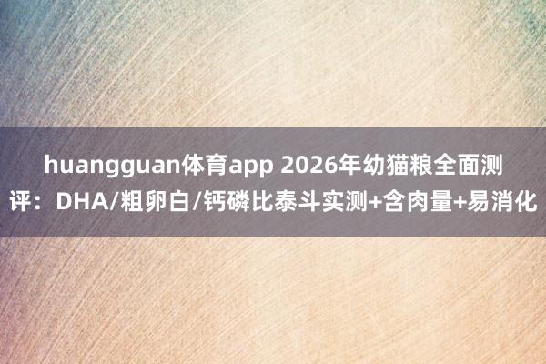 huangguan体育app 2026年幼猫粮全面测评：DHA/粗卵白/钙磷比泰斗实测+含肉量+易消化
