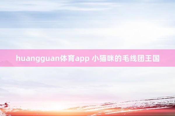 huangguan体育app 小猫咪的毛线团王国