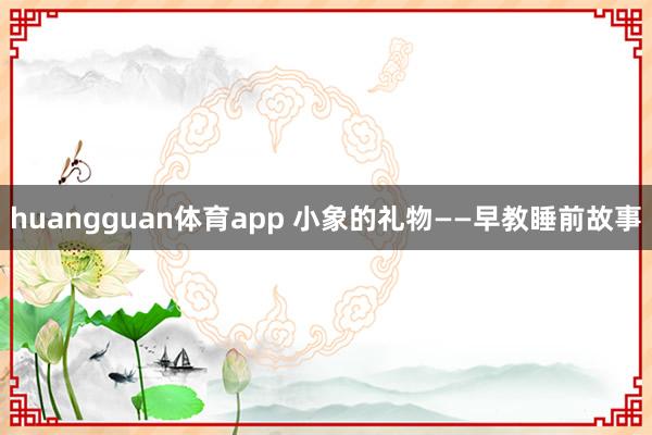 huangguan体育app 小象的礼物——早教睡前故事