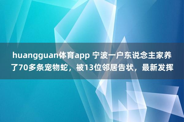 huangguan体育app 宁波一户东说念主家养了70多条宠物蛇，被13位邻居告状，最新发挥