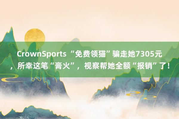 CrownSports “免费领猫”骗走她7305元，所幸这笔“膏火”，视察帮她全额“报销”了！