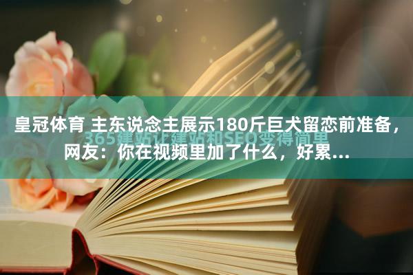 皇冠体育 主东说念主展示180斤巨犬留恋前准备，网友：你在视频里加了什么，好累...