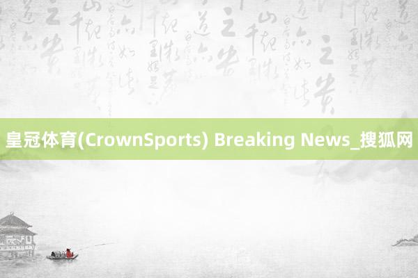 皇冠体育(CrownSports) Breaking News_搜狐网