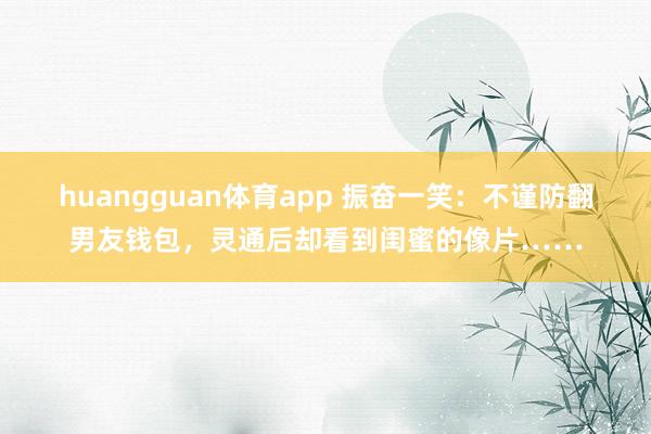 huangguan体育app 振奋一笑：不谨防翻男友钱包，灵通后却看到闺蜜的像片……