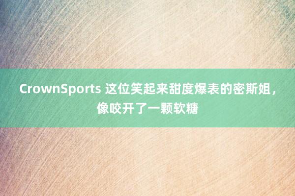 CrownSports 这位笑起来甜度爆表的密斯姐，像咬开了一颗软糖