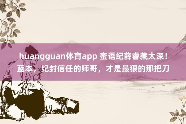 huangguan体育app 蜜语纪薛睿藏太深！蓝本，纪封信任的师哥，才是最狠的那把刀