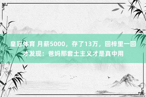 皇冠体育 月薪5000，存了13万，回梓里一回才发现：爸妈那套土主义才是真中用